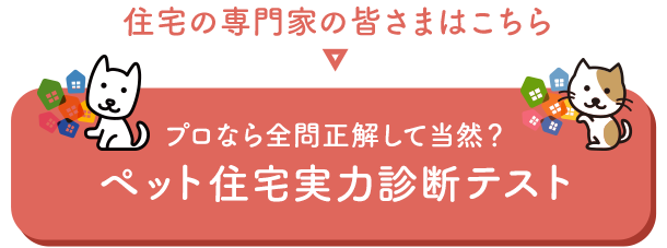 住宅の専門家の皆さまはこちら ペット住宅実力診断テスト